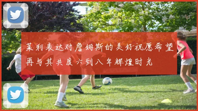 莱利表达对詹姆斯的美好祝愿希望再与其共度六到八年辉煌时光