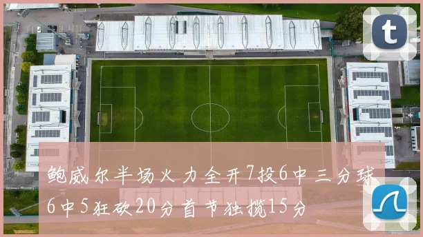 鲍威尔半场火力全开7投6中三分球6中5狂砍20分首节独揽15分