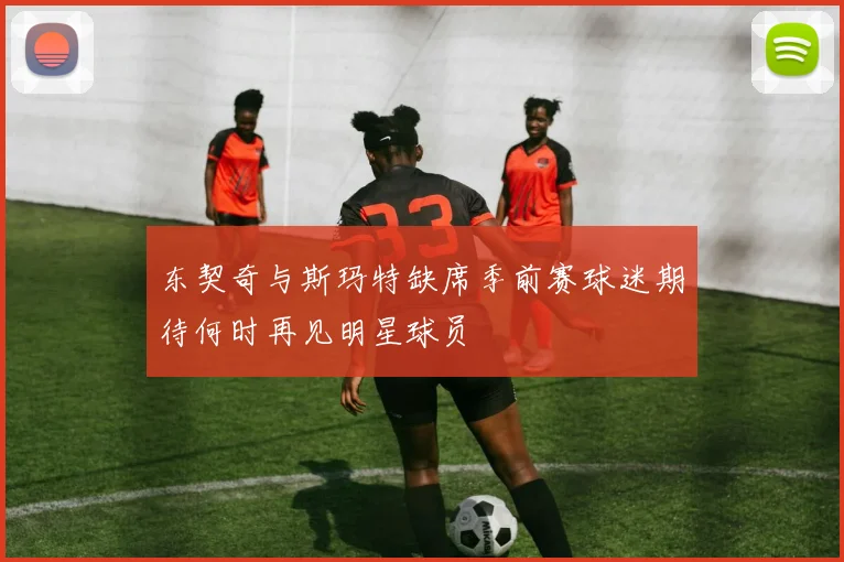 东契奇与斯玛特缺席季前赛球迷期待何时再见明星球员
