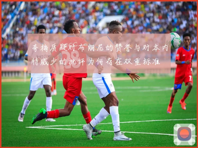夸梅质疑对布朗尼的赞誉与对本内特威少的批评为何存在双重标准