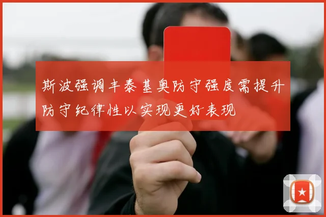斯波强调丰泰基奥防守强度需提升防守纪律性以实现更好表现