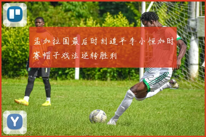 孟加拉国最后时刻追平李小恒加时赛帽子戏法逆转胜利