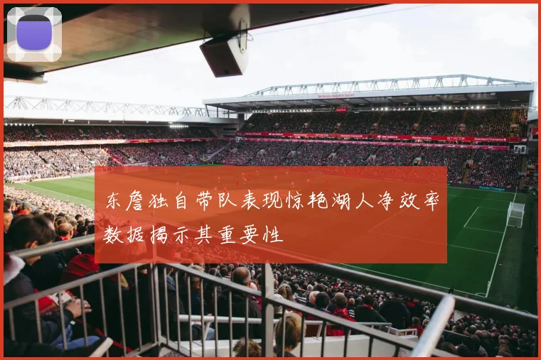 东詹独自带队表现惊艳湖人净效率数据揭示其重要性