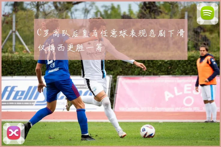 C罗离队后皇马任意球表现急剧下滑仅梅西更胜一筹