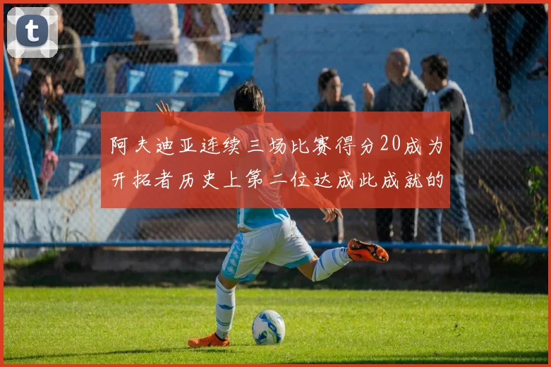 阿夫迪亚连续三场比赛得分20成为开拓者历史上第二位达成此成就的球员