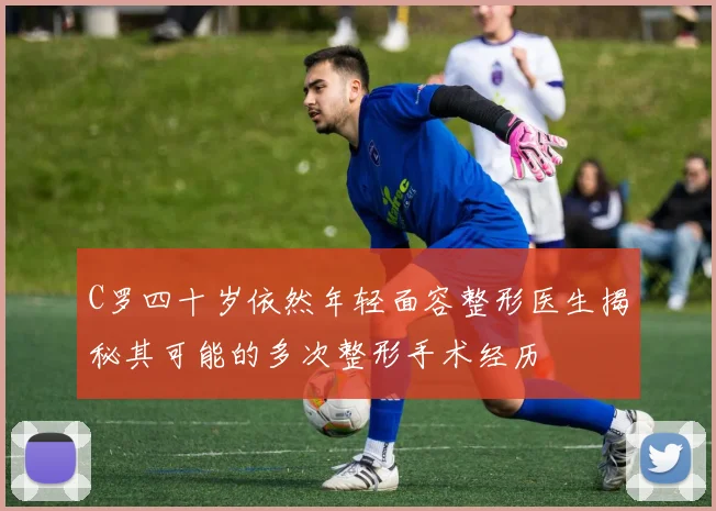 C罗四十岁依然年轻面容整形医生揭秘其可能的多次整形手术经历
