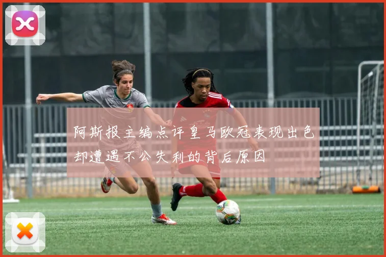 阿斯报主编点评皇马欧冠表现出色却遭遇不公失利的背后原因