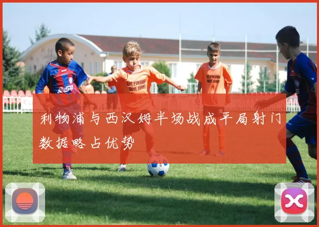 利物浦与西汉姆半场战成平局射门数据略占优势
