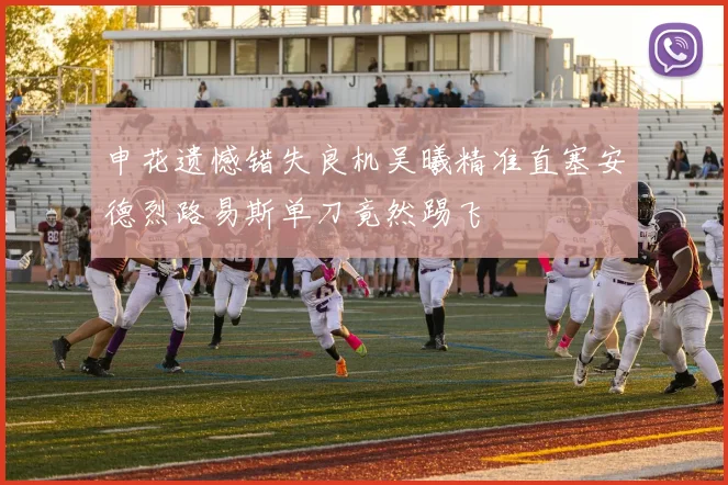 申花遗憾错失良机吴曦精准直塞安德烈路易斯单刀竟然踢飞