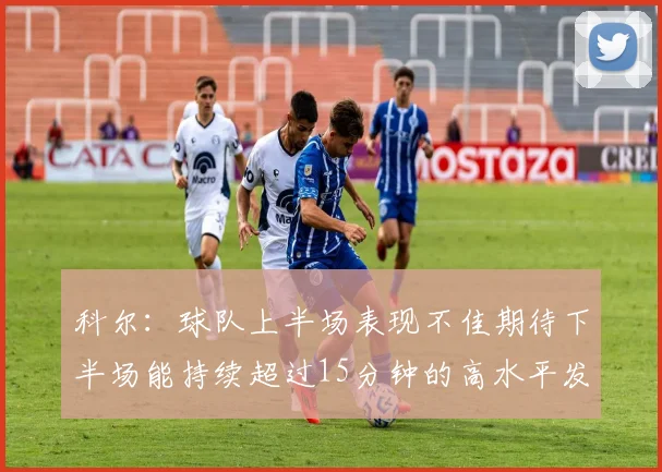科尔：球队上半场表现不佳期待下半场能持续超过15分钟的高水平发挥