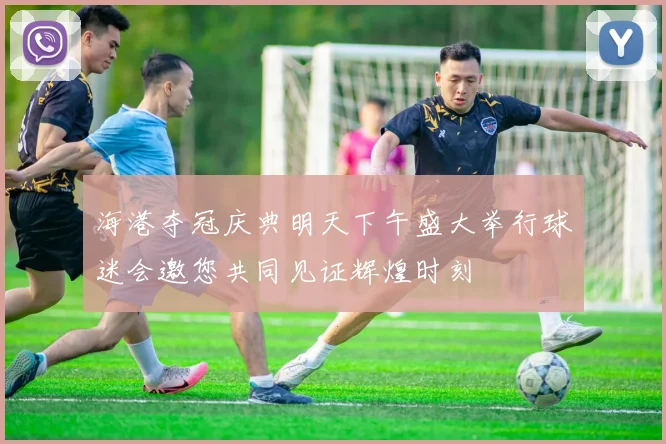 海港夺冠庆典明天下午盛大举行球迷会邀您共同见证辉煌时刻