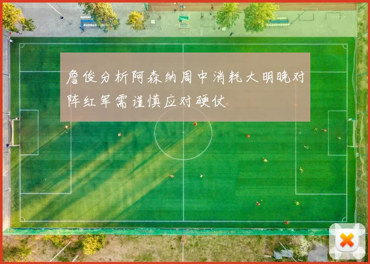 詹俊分析阿森纳周中消耗大明晚对阵红军需谨慎应对硬仗