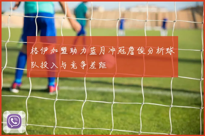 格伊加盟助力蓝月冲冠詹俊分析球队投入与竞争差距