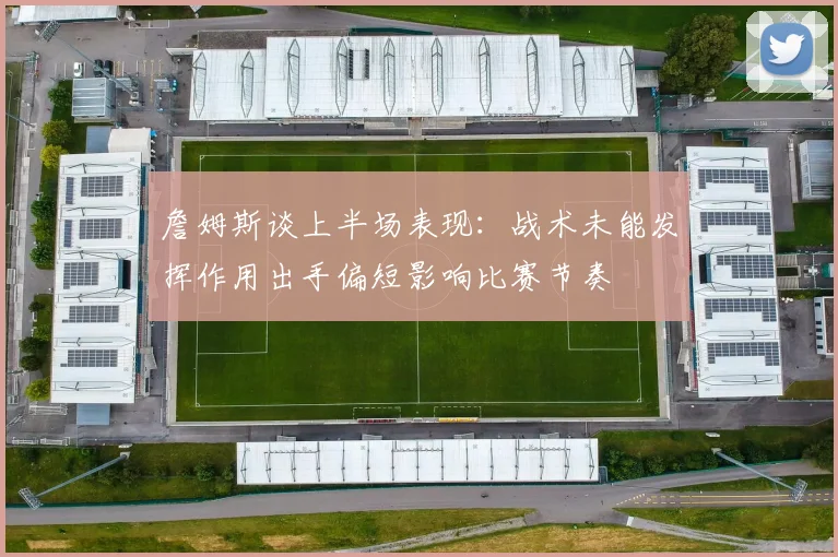 詹姆斯谈上半场表现：战术未能发挥作用出手偏短影响比赛节奏