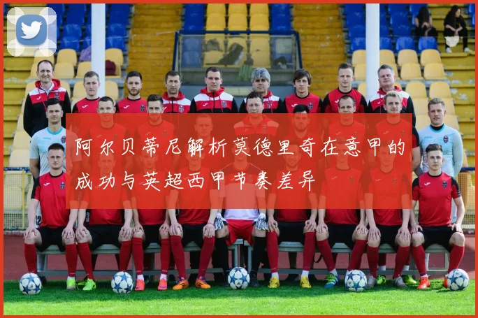 阿尔贝蒂尼解析莫德里奇在意甲的成功与英超西甲节奏差异