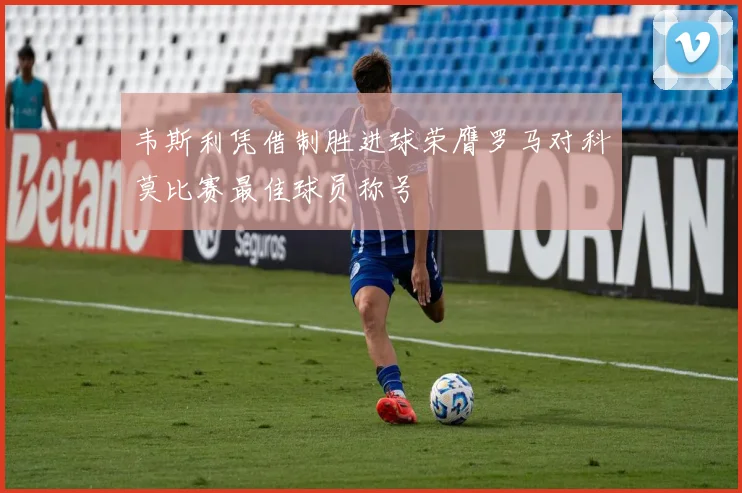 韦斯利凭借制胜进球荣膺罗马对科莫比赛最佳球员称号