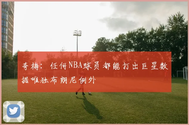 夸梅：任何NBA球员都能打出巨星数据唯独布朗尼例外