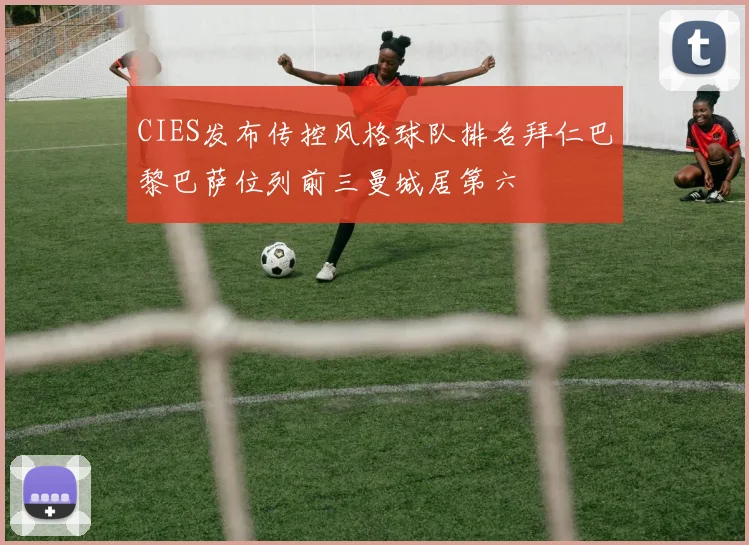 CIES发布传控风格球队排名拜仁巴黎巴萨位列前三曼城居第六