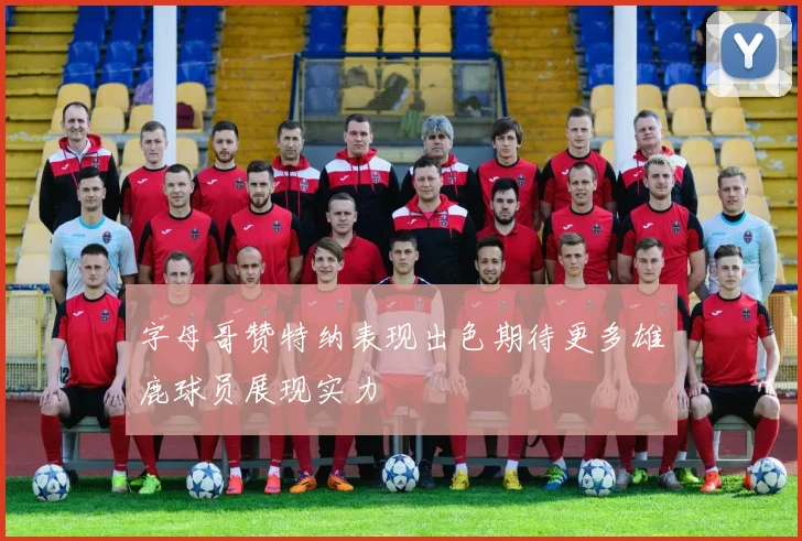 字母哥赞特纳表现出色期待更多雄鹿球员展现实力