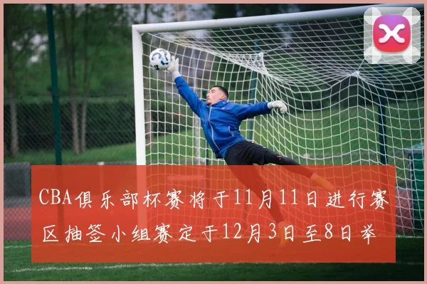CBA俱乐部杯赛将于11月11日进行赛区抽签小组赛定于12月3日至8日举行