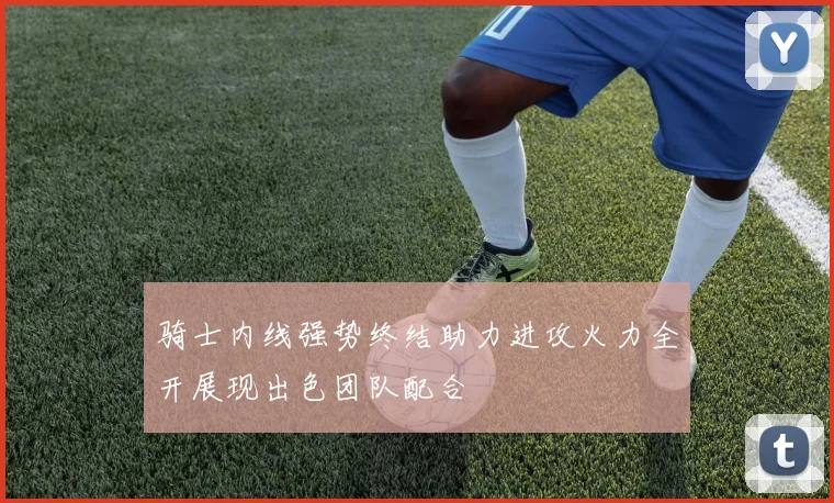 骑士内线强势终结助力进攻火力全开展现出色团队配合