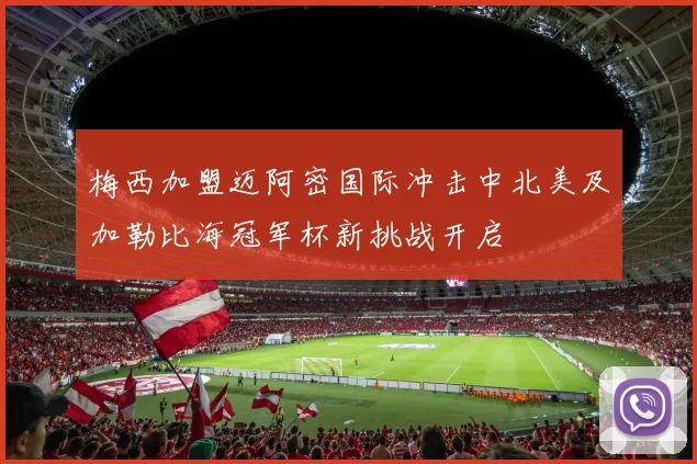 梅西加盟迈阿密国际冲击中北美及加勒比海冠军杯新挑战开启