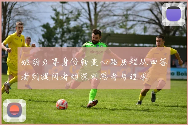 姚明分享身份转变心路历程从回答者到提问者的深刻思考与追求