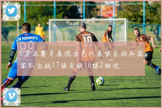 C罗本赛季表现出色代表俱乐部和国家队出战17场贡献16球2助攻