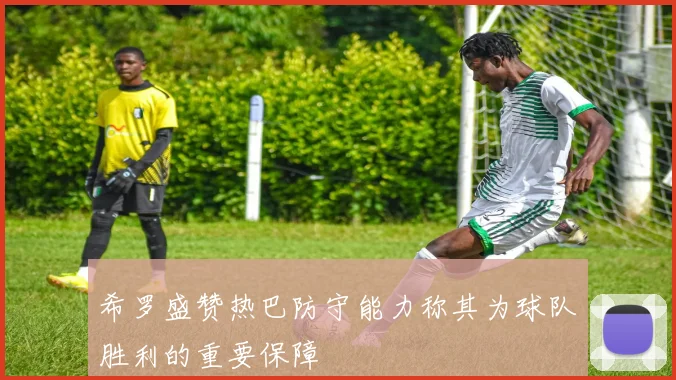 希罗盛赞热巴防守能力称其为球队胜利的重要保障