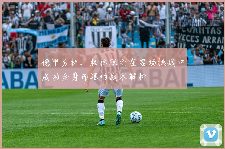 德甲分析：柏林联合在客场挑战中成功全身而退的战术解析