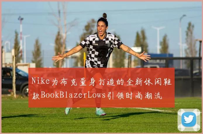 Nike为布克量身打造的全新休闲鞋款BookBlazerLows引领时尚潮流