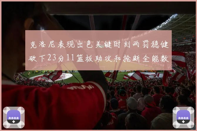 克洛尼表现出色关键时刻两罚稳健砍下23分11篮板助攻和抢断全能数据