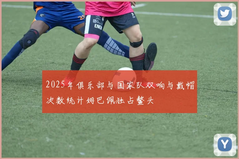 2025年俱乐部与国家队双响与戴帽次数统计姆巴佩独占鳌头