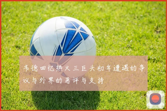 韦德回忆热火三巨头初年遭遇的争议与外界的恶评与支持