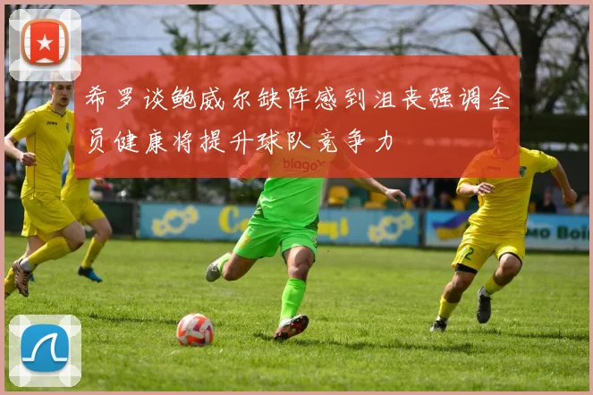 希罗谈鲍威尔缺阵感到沮丧强调全员健康将提升球队竞争力