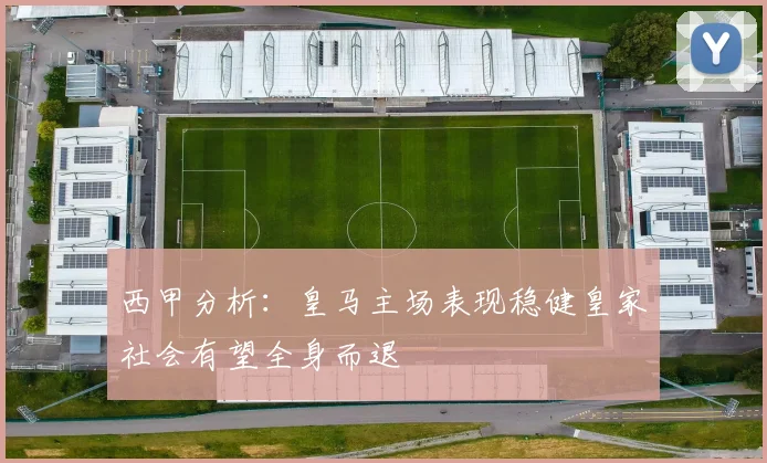 西甲分析：皇马主场表现稳健皇家社会有望全身而退