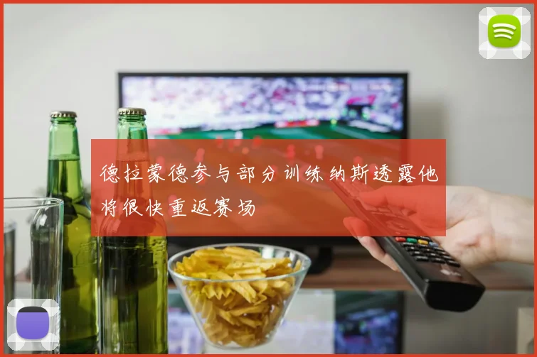 德拉蒙德参与部分训练纳斯透露他将很快重返赛场