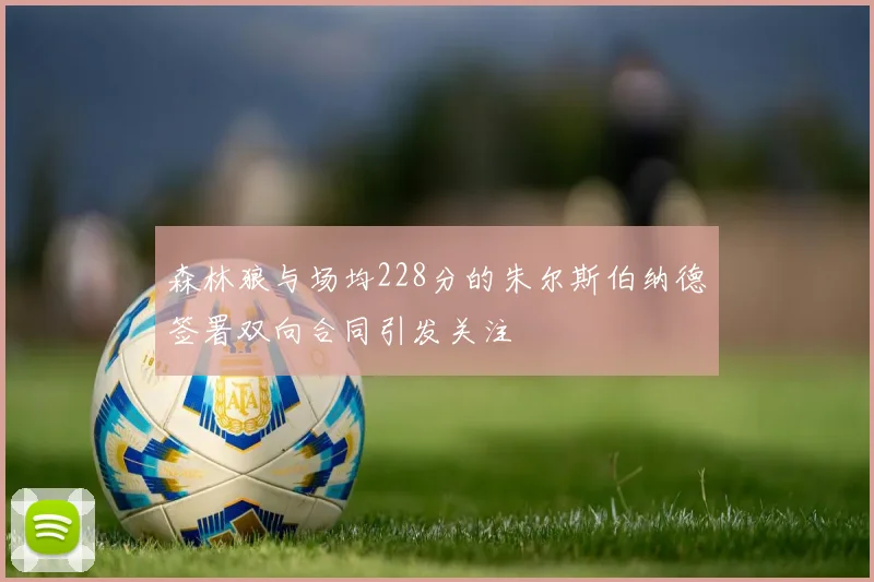森林狼与场均228分的朱尔斯伯纳德签署双向合同引发关注