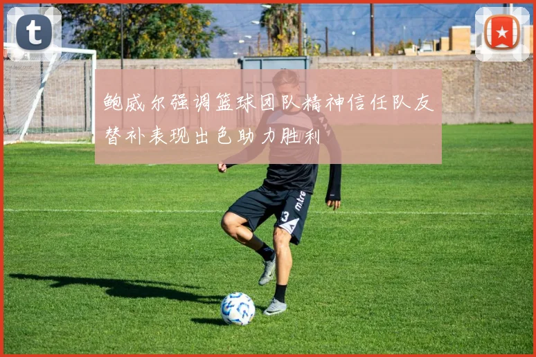 鲍威尔强调篮球团队精神信任队友替补表现出色助力胜利