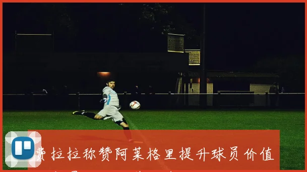 费拉拉称赞阿莱格里提升球员价值尤文罚分后他稳住球队局面