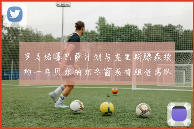 罗马诺曝巴萨计划与克里斯滕森续约一年贝尔纳尔冬窗或将租借离队