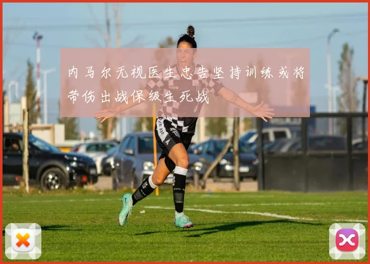 内马尔无视医生忠告坚持训练或将带伤出战保级生死战