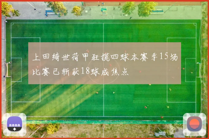 上田绮世荷甲狂揽四球本赛季15场比赛已斩获18球成焦点