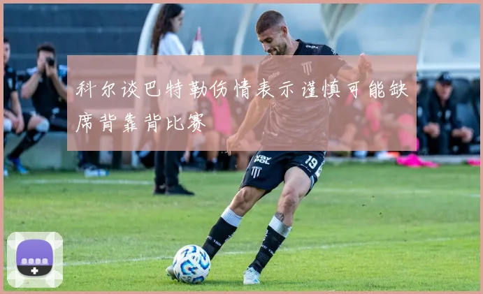 科尔谈巴特勒伤情表示谨慎可能缺席背靠背比赛