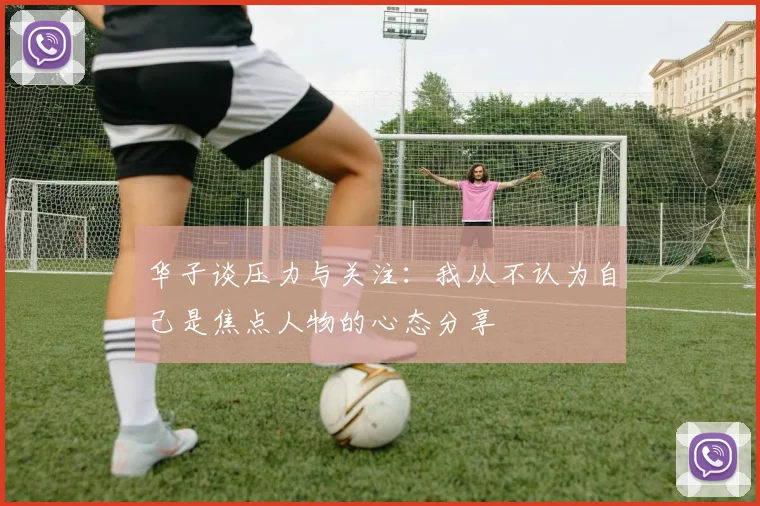 华子谈压力与关注：我从不认为自己是焦点人物的心态分享