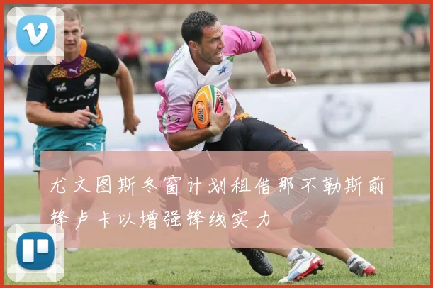 尤文图斯冬窗计划租借那不勒斯前锋卢卡以增强锋线实力