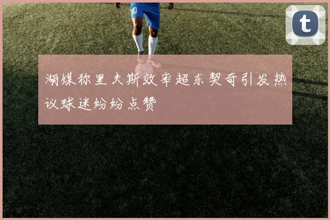 湖媒称里夫斯效率超东契奇引发热议球迷纷纷点赞
