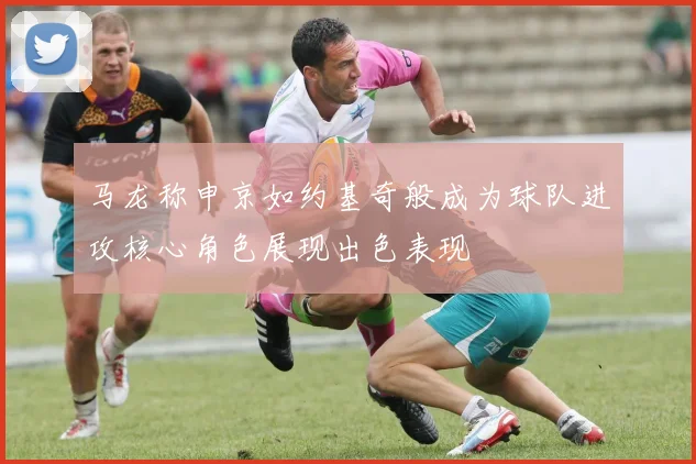 马龙称申京如约基奇般成为球队进攻核心角色展现出色表现