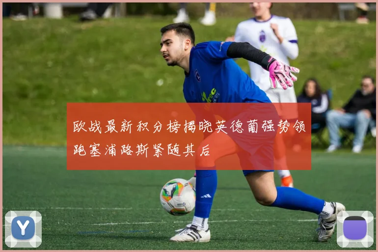 欧战最新积分榜揭晓英德葡强势领跑塞浦路斯紧随其后