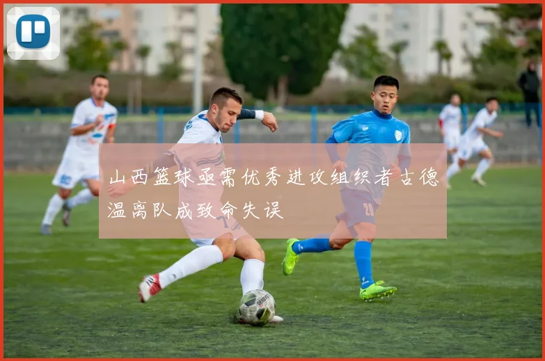 山西篮球亟需优秀进攻组织者古德温离队成致命失误